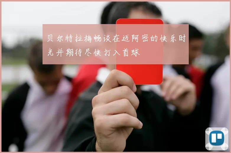 贝尔特拉梅畅谈在迈阿密的快乐时光并期待尽快打入首球