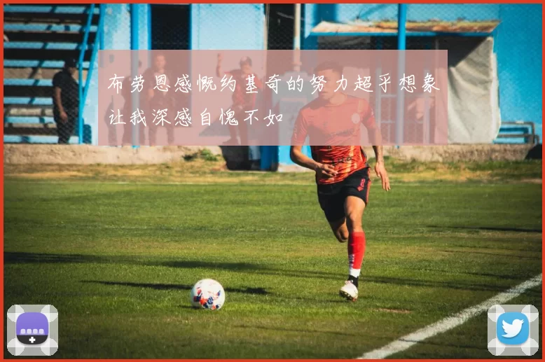 布劳恩感慨约基奇的努力超乎想象让我深感自愧不如