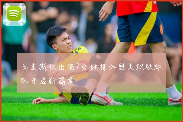 戈麦斯仅出场7分钟将加盟美职联球队开启新篇章