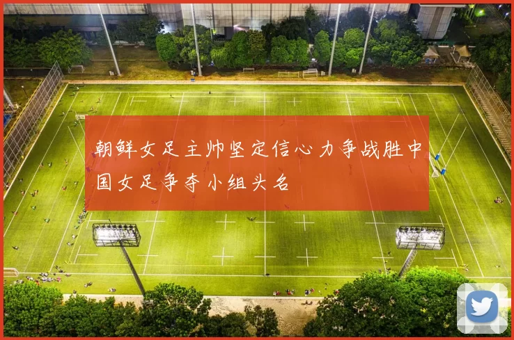 朝鲜女足主帅坚定信心力争战胜中国女足争夺小组头名
