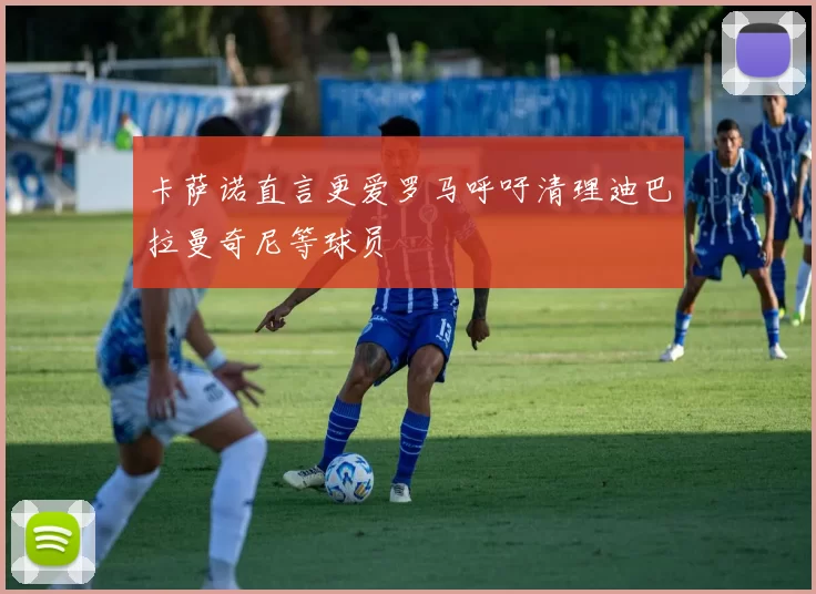 卡萨诺直言更爱罗马呼吁清理迪巴拉曼奇尼等球员