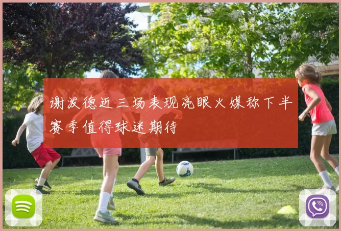 谢泼德近三场表现亮眼火媒称下半赛季值得球迷期待