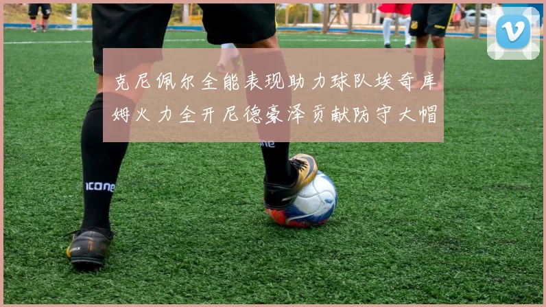 克尼佩尔全能表现助力球队埃奇库姆火力全开尼德豪泽贡献防守大帽