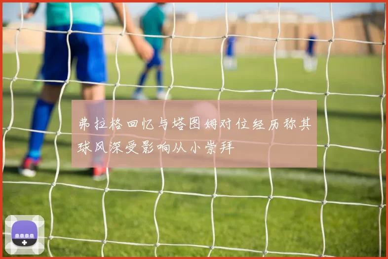 弗拉格回忆与塔图姆对位经历称其球风深受影响从小崇拜