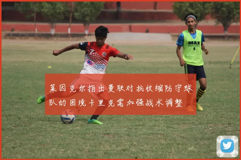 莱因克尔指出曼联对抗收缩防守球队的困境卡里克需加强战术调整