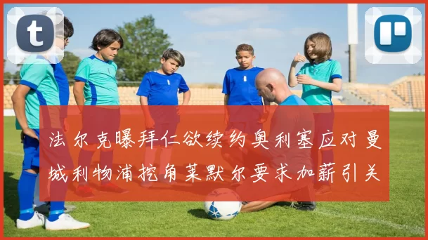 法尔克曝拜仁欲续约奥利塞应对曼城利物浦挖角莱默尔要求加薪引关注