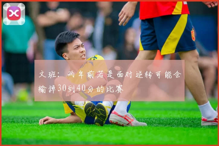 文班：两年前若是面对逆转可能会输掉30到40分的比赛