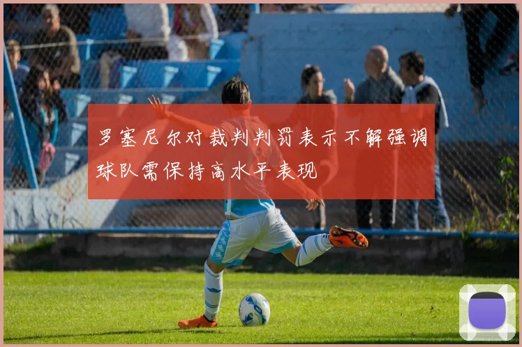 罗塞尼尔对裁判判罚表示不解强调球队需保持高水平表现