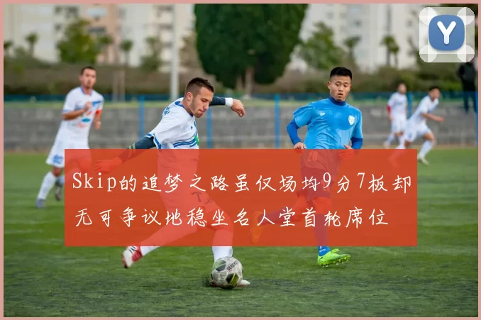 Skip的追梦之路虽仅场均9分7板却无可争议地稳坐名人堂首轮席位
