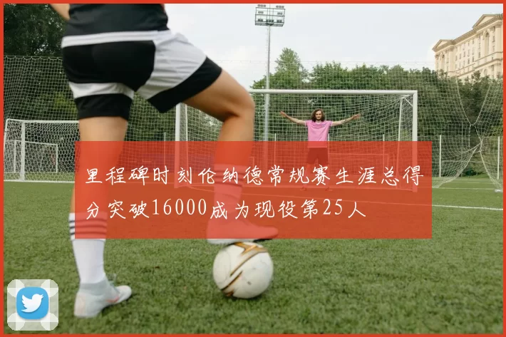 里程碑时刻伦纳德常规赛生涯总得分突破16000成为现役第25人