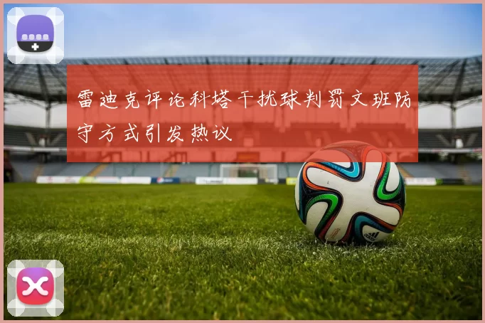 雷迪克评论科塔干扰球判罚文班防守方式引发热议