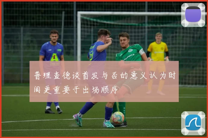 普理查德谈首发与否的意义认为时间更重要于出场顺序