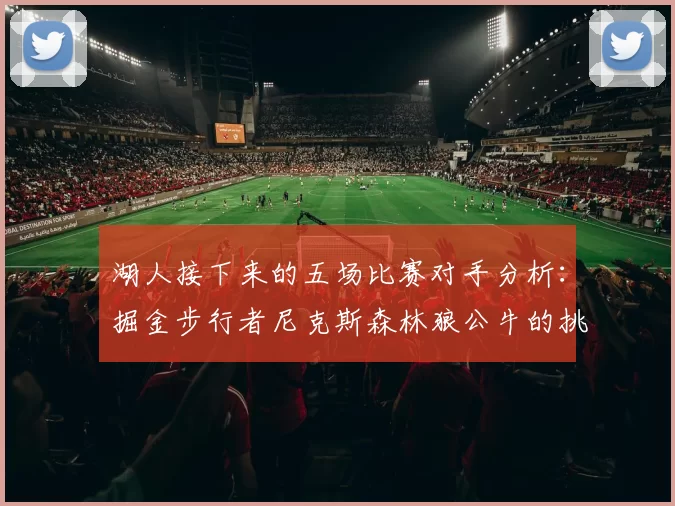 湖人接下来的五场比赛对手分析：掘金步行者尼克斯森林狼公牛的挑战与机遇