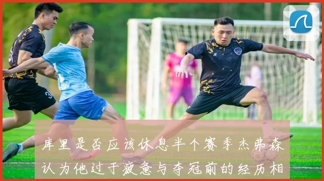 库里是否应该休息半个赛季杰弗森认为他过于疲惫与夺冠前的经历相似
