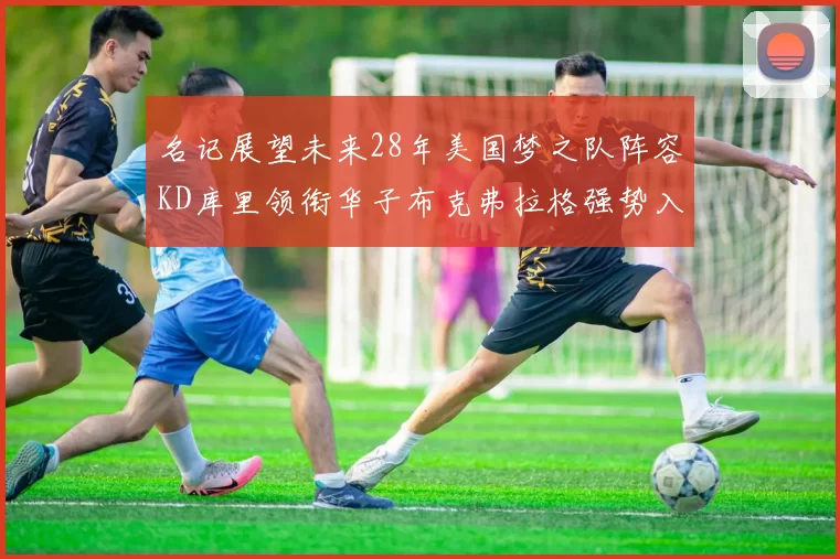 名记展望未来28年美国梦之队阵容KD库里领衔华子布克弗拉格强势入选