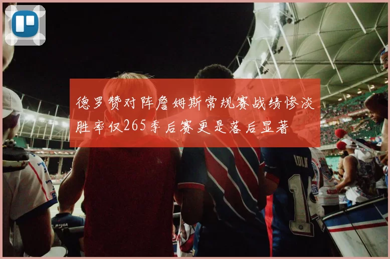 德罗赞对阵詹姆斯常规赛战绩惨淡胜率仅265季后赛更是落后显著