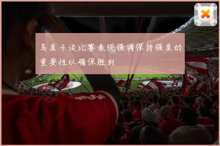 乌度卡谈比赛表现强调保持强度的重要性以确保胜利