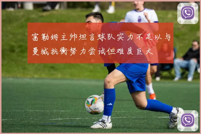 富勒姆主帅坦言球队实力不足以与曼城抗衡努力尝试但难度巨大