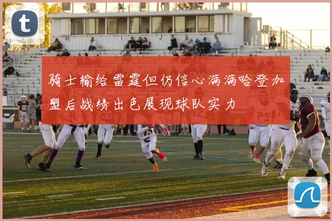骑士输给雷霆但仍信心满满哈登加盟后战绩出色展现球队实力