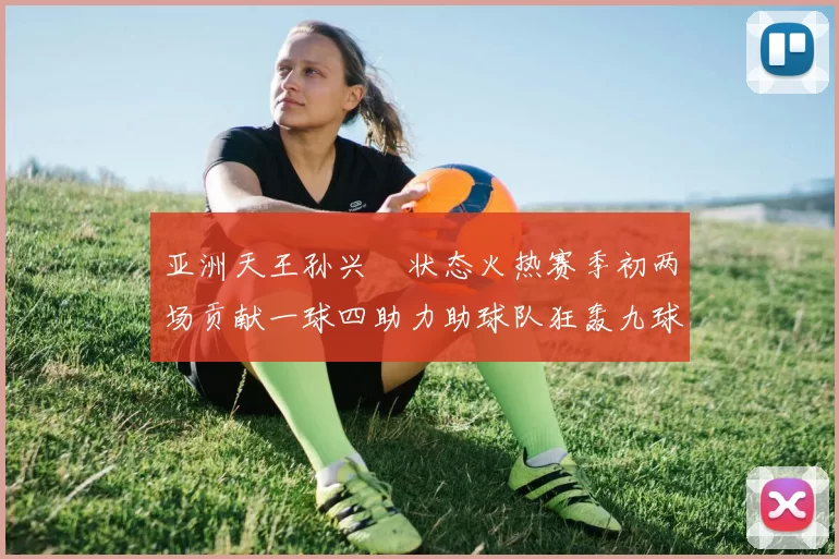亚洲天王孙兴慜状态火热赛季初两场贡献一球四助力助球队狂轰九球