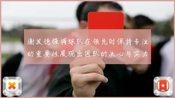谢泼德强调球队在领先时保持专注的重要性展现出团队的决心与实力