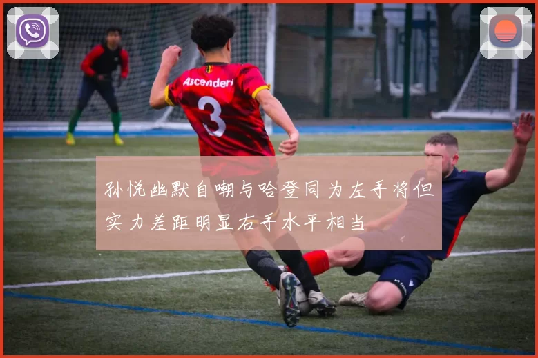 孙悦幽默自嘲与哈登同为左手将但实力差距明显右手水平相当