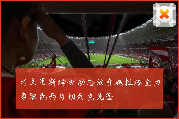 尤文图斯转会动态放弃施拉格全力争取凯西与切列克免签