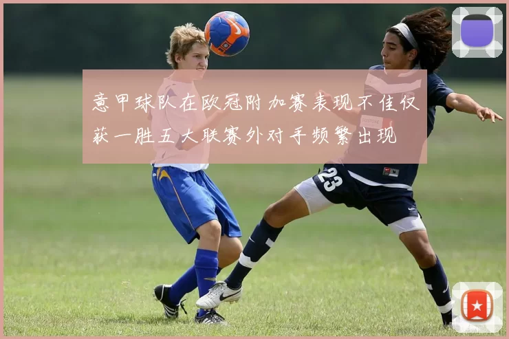 意甲球队在欧冠附加赛表现不佳仅获一胜五大联赛外对手频繁出现