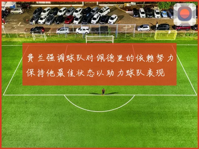 费兰强调球队对佩德里的依赖努力保持他最佳状态以助力球队表现