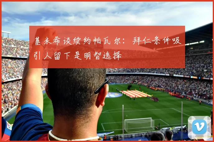基米希谈续约帕瓦尔：拜仁条件吸引人留下是明智选择