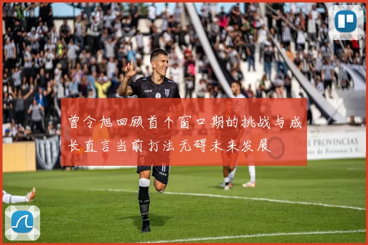 曾令旭回顾首个窗口期的挑战与成长直言当前打法无碍未来发展