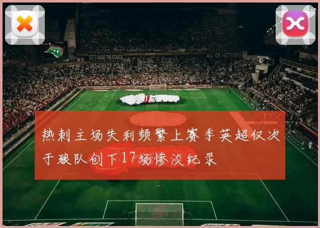 热刺主场失利频繁上赛季英超仅次于狼队创下17场惨淡纪录