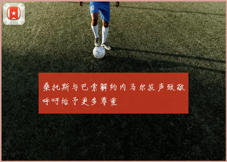 桑托斯与巴索解约内马尔发声致敬呼吁给予更多尊重