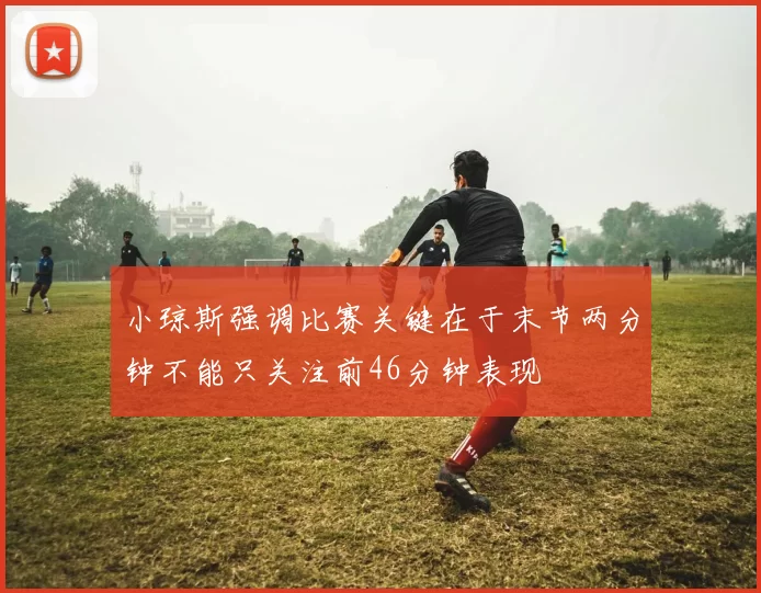 小琼斯强调比赛关键在于末节两分钟不能只关注前46分钟表现
