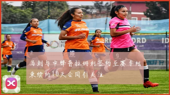 马刺与中锋普拉姆利签约至赛季结束续约10天合同引关注