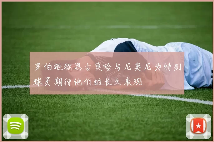 罗伯逊称恩古莫哈与尼奥尼为特别球员期待他们的长久表现