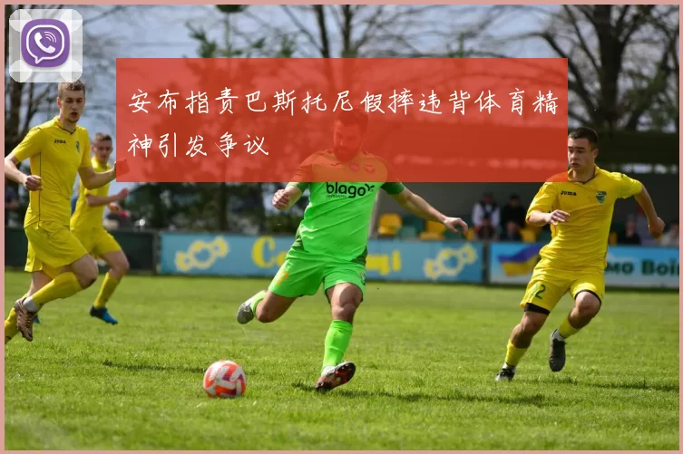 安布指责巴斯托尼假摔违背体育精神引发争议