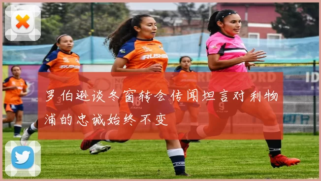 罗伯逊谈冬窗转会传闻坦言对利物浦的忠诚始终不变