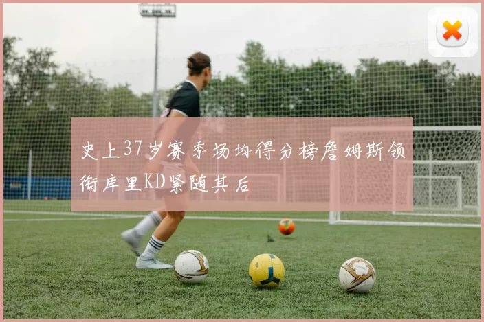 史上37岁赛季场均得分榜詹姆斯领衔库里KD紧随其后
