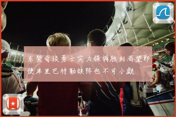 东契奇谈勇士实力强调胜利渴望即使库里巴特勒缺阵也不可小觑