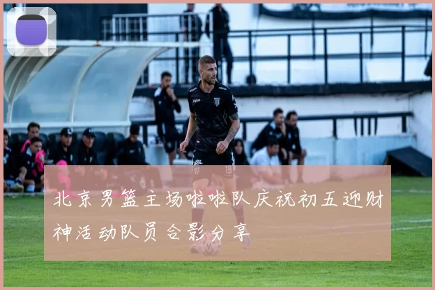 北京男篮主场啦啦队庆祝初五迎财神活动队员合影分享
