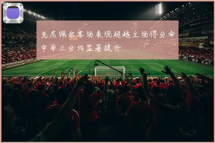 克尼佩尔客场表现超越主场得分命中率三分均显著提升