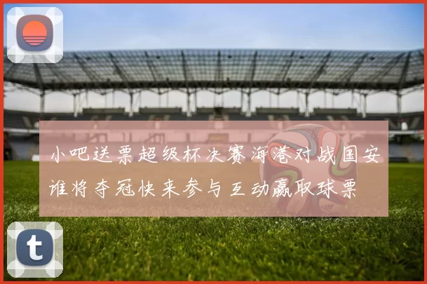 小吧送票超级杯决赛海港对战国安谁将夺冠快来参与互动赢取球票